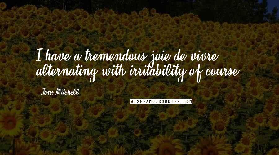 Joni Mitchell Quotes: I have a tremendous joie de vivre ... alternating with irritability of course.