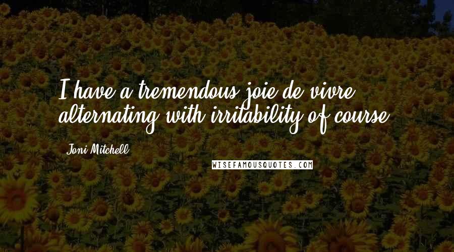 Joni Mitchell Quotes: I have a tremendous joie de vivre ... alternating with irritability of course.