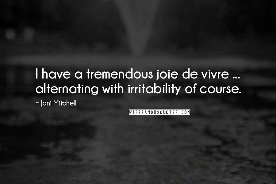 Joni Mitchell Quotes: I have a tremendous joie de vivre ... alternating with irritability of course.