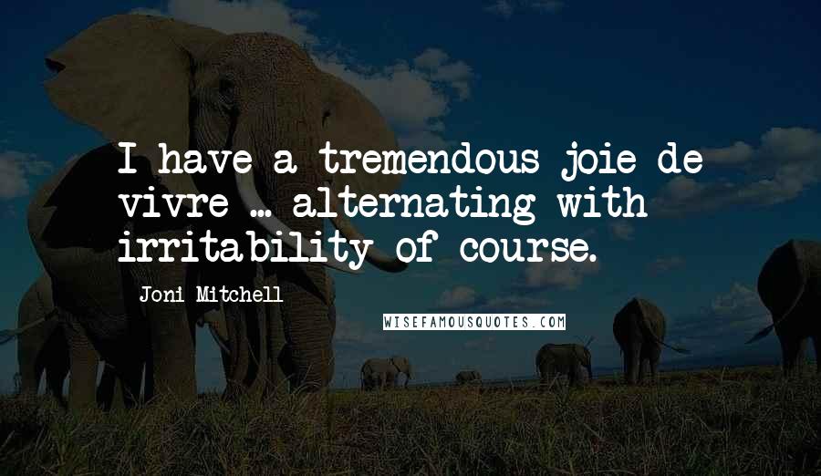 Joni Mitchell Quotes: I have a tremendous joie de vivre ... alternating with irritability of course.