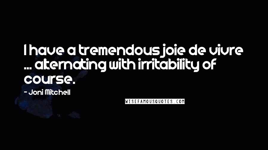 Joni Mitchell Quotes: I have a tremendous joie de vivre ... alternating with irritability of course.