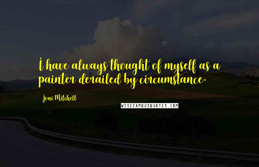 Joni Mitchell Quotes: I have always thought of myself as a painter derailed by circumstance.