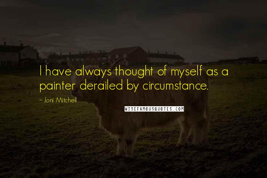 Joni Mitchell Quotes: I have always thought of myself as a painter derailed by circumstance.