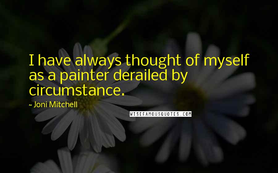 Joni Mitchell Quotes: I have always thought of myself as a painter derailed by circumstance.