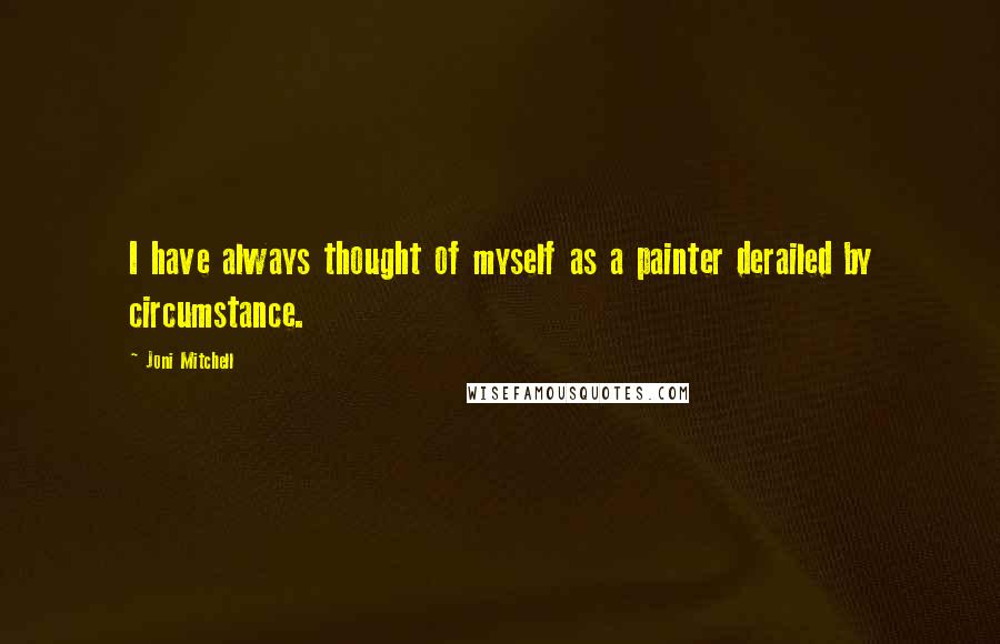 Joni Mitchell Quotes: I have always thought of myself as a painter derailed by circumstance.