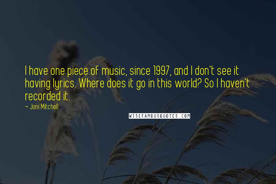 Joni Mitchell Quotes: I have one piece of music, since 1997, and I don't see it having lyrics. Where does it go in this world? So I haven't recorded it.