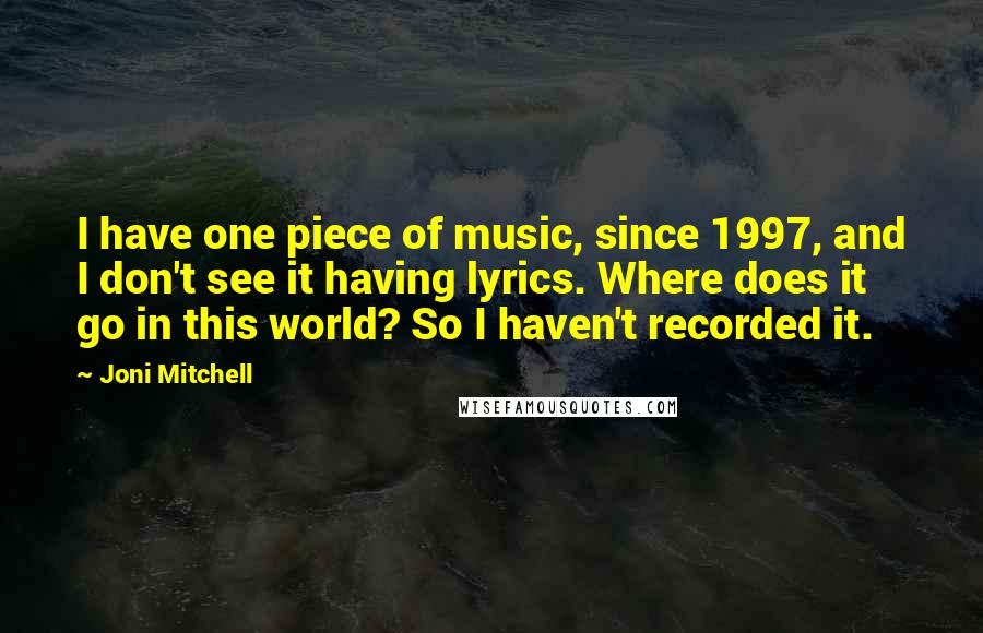 Joni Mitchell Quotes: I have one piece of music, since 1997, and I don't see it having lyrics. Where does it go in this world? So I haven't recorded it.