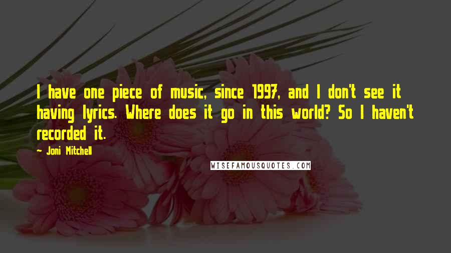 Joni Mitchell Quotes: I have one piece of music, since 1997, and I don't see it having lyrics. Where does it go in this world? So I haven't recorded it.