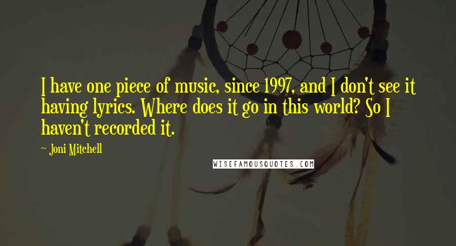 Joni Mitchell Quotes: I have one piece of music, since 1997, and I don't see it having lyrics. Where does it go in this world? So I haven't recorded it.