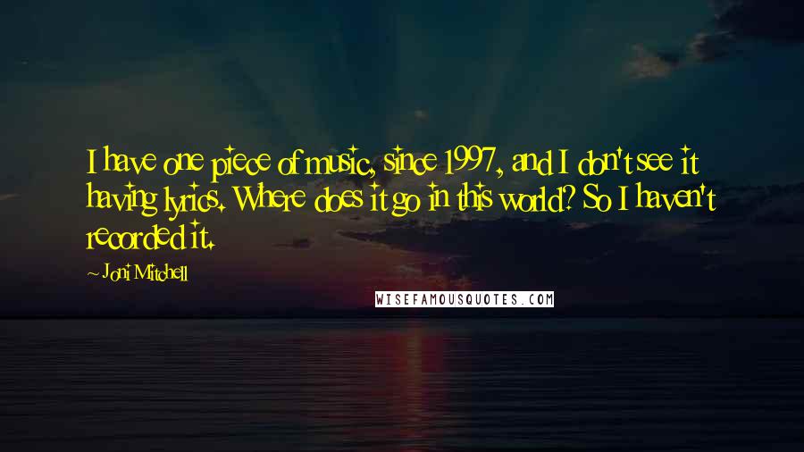 Joni Mitchell Quotes: I have one piece of music, since 1997, and I don't see it having lyrics. Where does it go in this world? So I haven't recorded it.