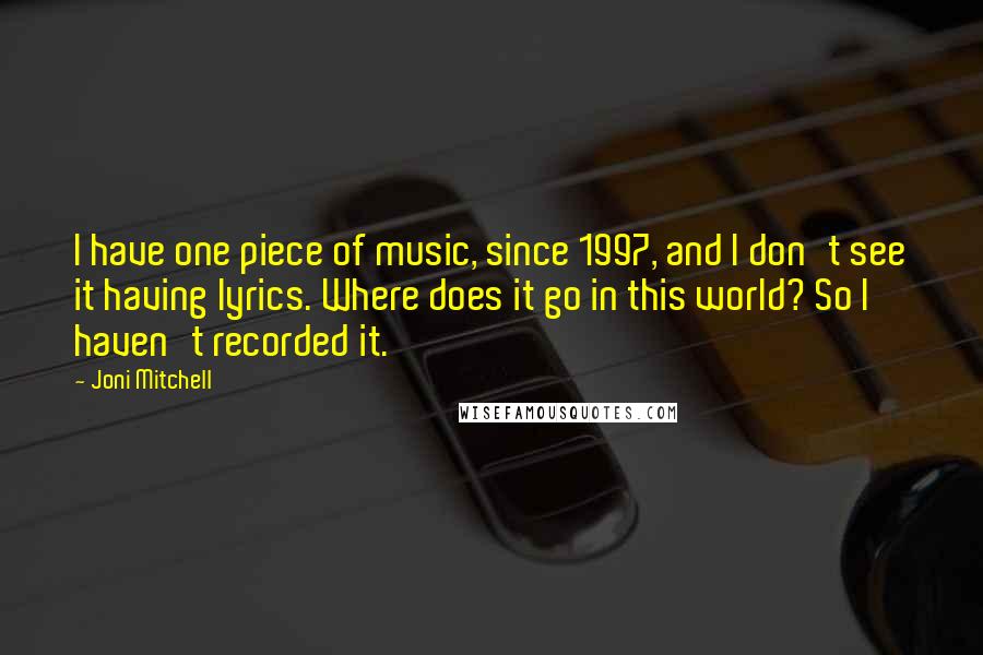 Joni Mitchell Quotes: I have one piece of music, since 1997, and I don't see it having lyrics. Where does it go in this world? So I haven't recorded it.