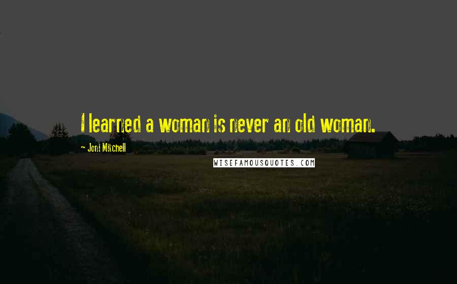 Joni Mitchell Quotes: I learned a woman is never an old woman.