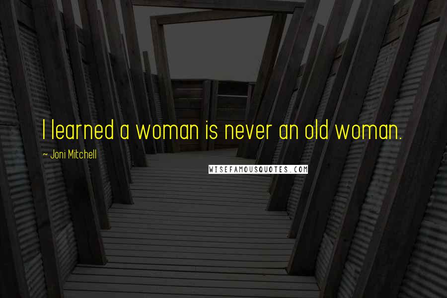 Joni Mitchell Quotes: I learned a woman is never an old woman.