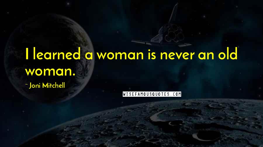 Joni Mitchell Quotes: I learned a woman is never an old woman.