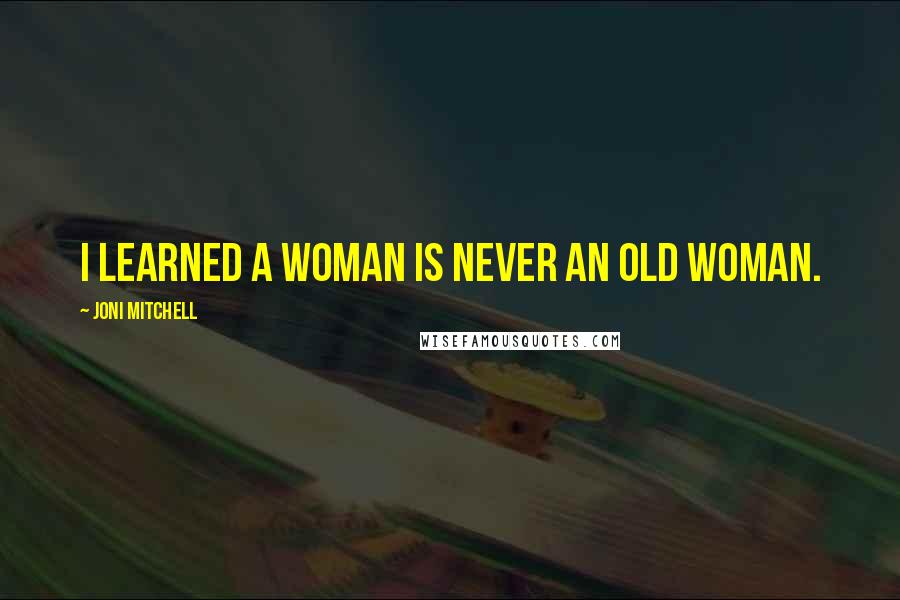 Joni Mitchell Quotes: I learned a woman is never an old woman.