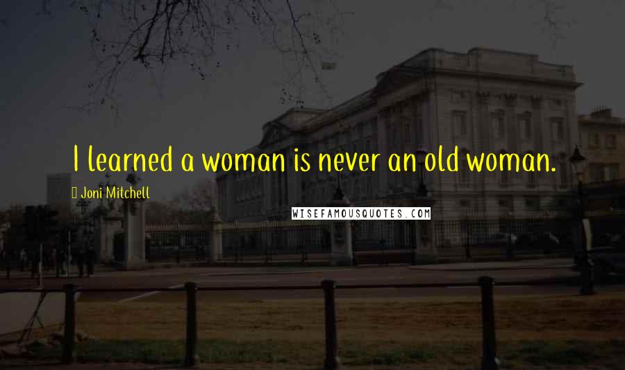 Joni Mitchell Quotes: I learned a woman is never an old woman.