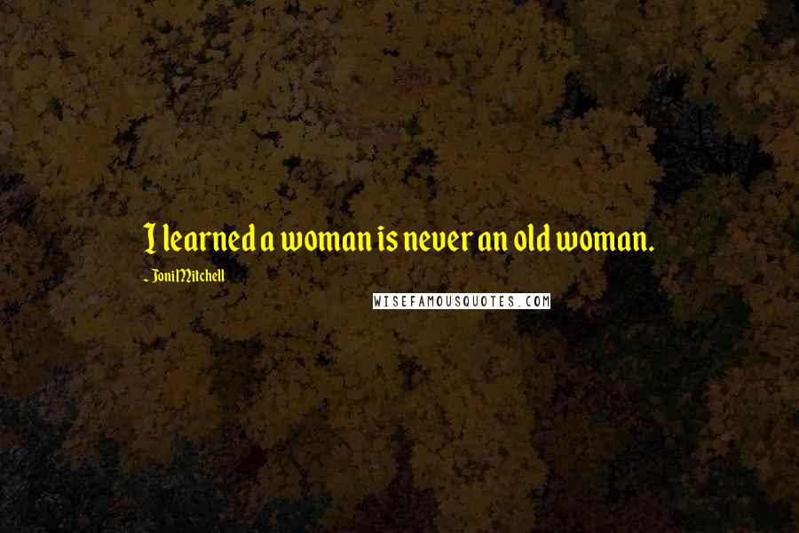 Joni Mitchell Quotes: I learned a woman is never an old woman.