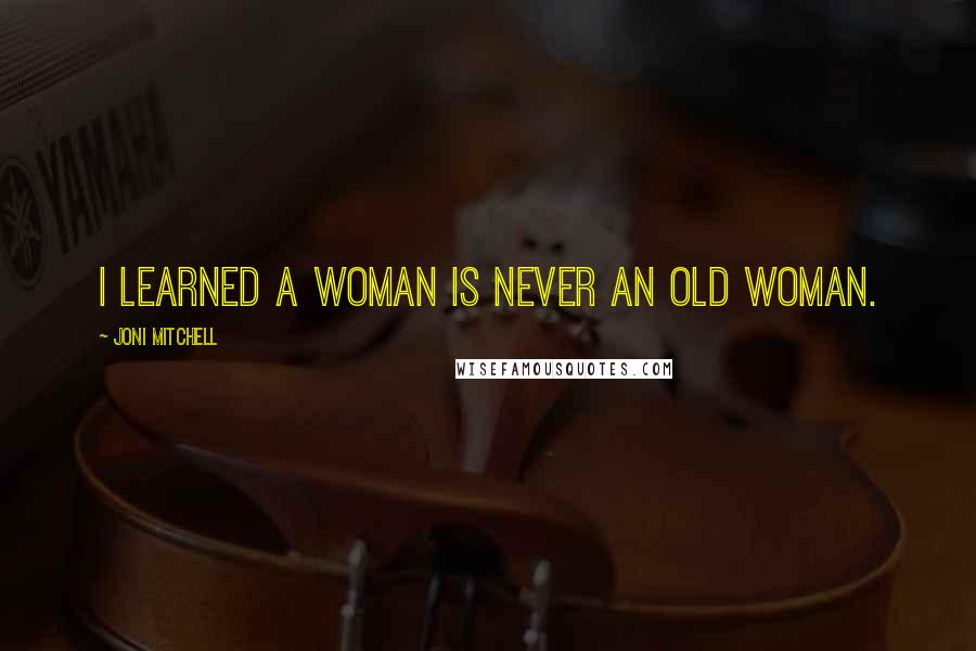 Joni Mitchell Quotes: I learned a woman is never an old woman.