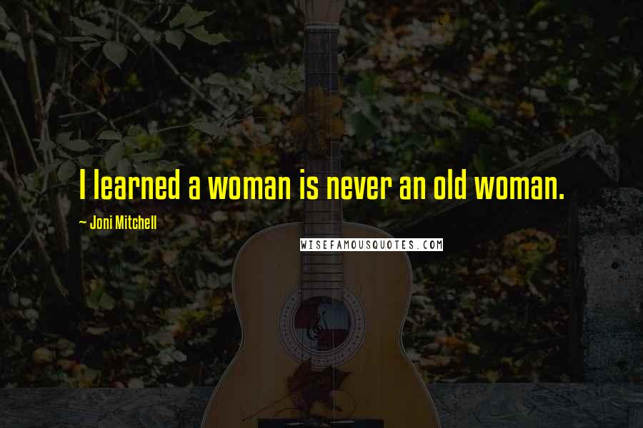 Joni Mitchell Quotes: I learned a woman is never an old woman.