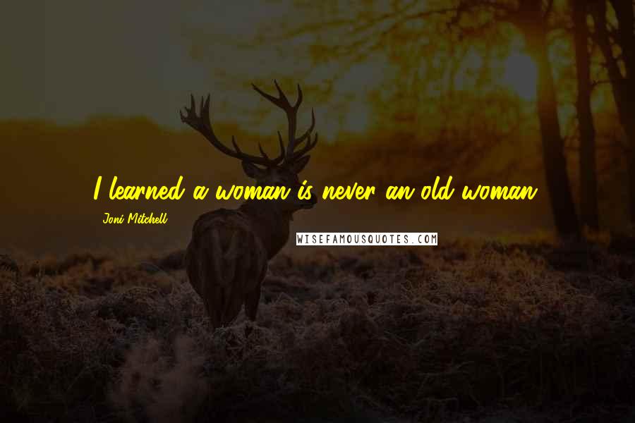 Joni Mitchell Quotes: I learned a woman is never an old woman.
