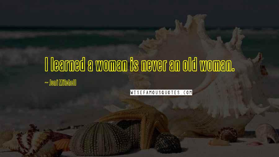 Joni Mitchell Quotes: I learned a woman is never an old woman.
