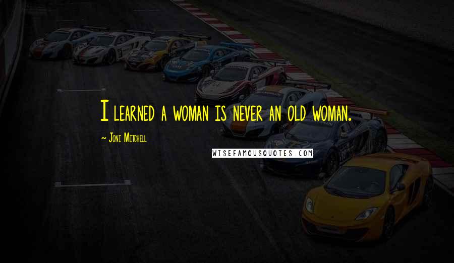 Joni Mitchell Quotes: I learned a woman is never an old woman.