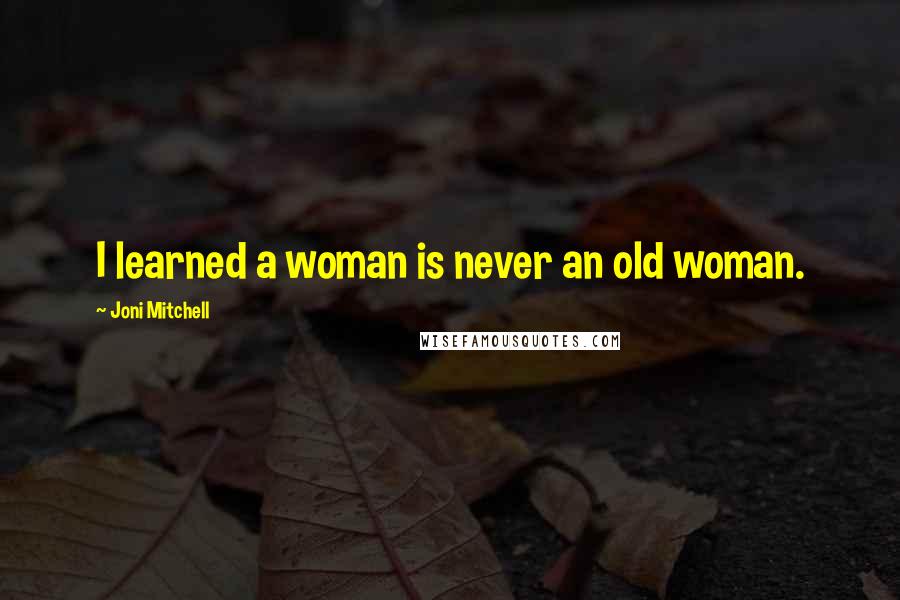 Joni Mitchell Quotes: I learned a woman is never an old woman.