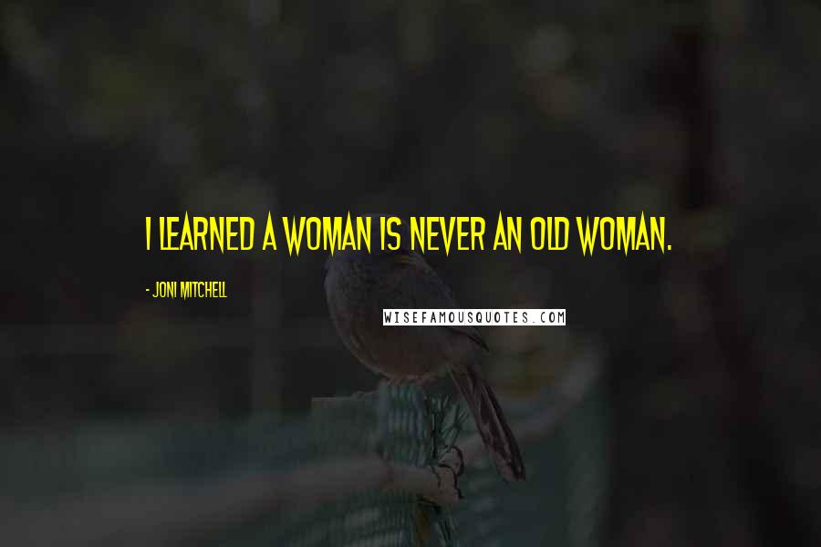 Joni Mitchell Quotes: I learned a woman is never an old woman.