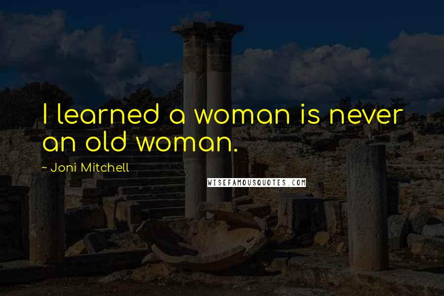 Joni Mitchell Quotes: I learned a woman is never an old woman.