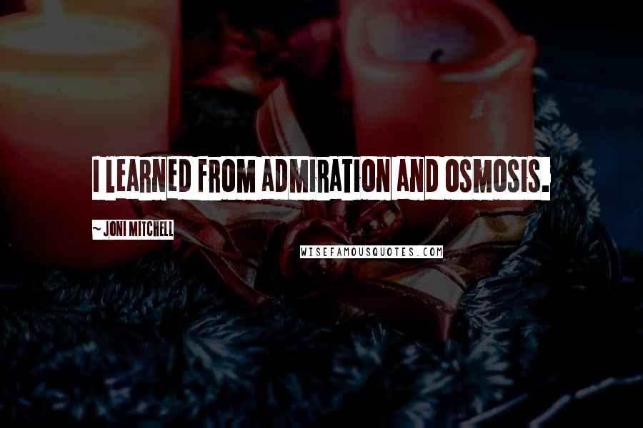 Joni Mitchell Quotes: I learned from admiration and osmosis.