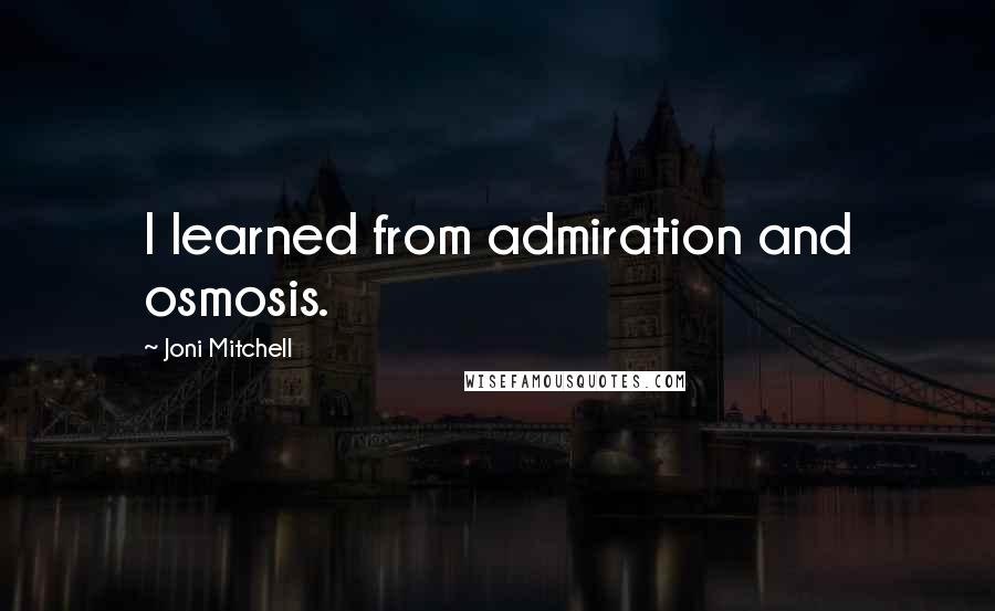 Joni Mitchell Quotes: I learned from admiration and osmosis.