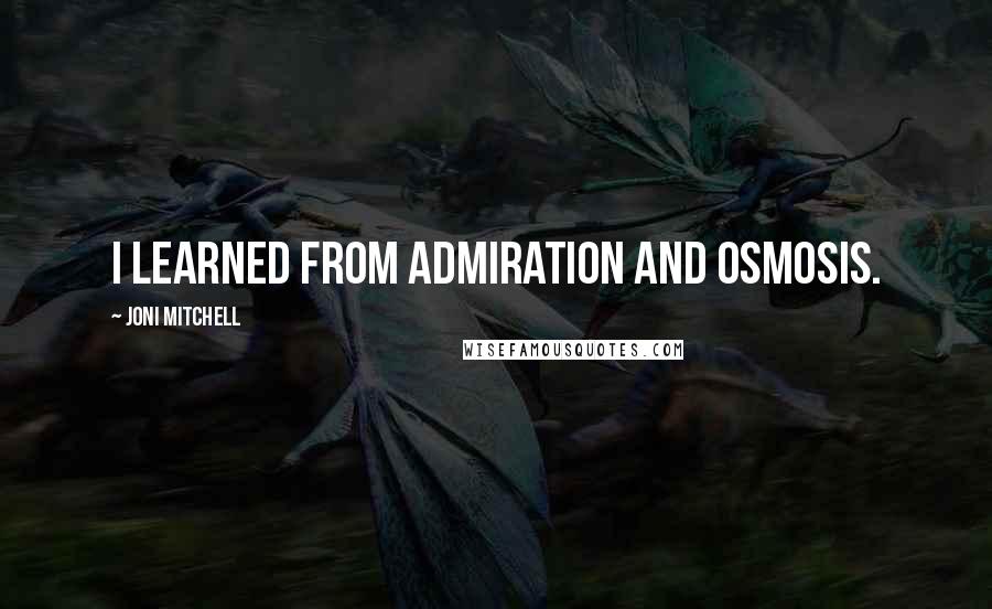 Joni Mitchell Quotes: I learned from admiration and osmosis.