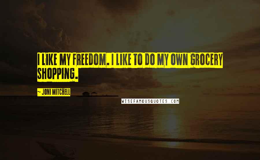 Joni Mitchell Quotes: I like my freedom. I like to do my own grocery shopping.