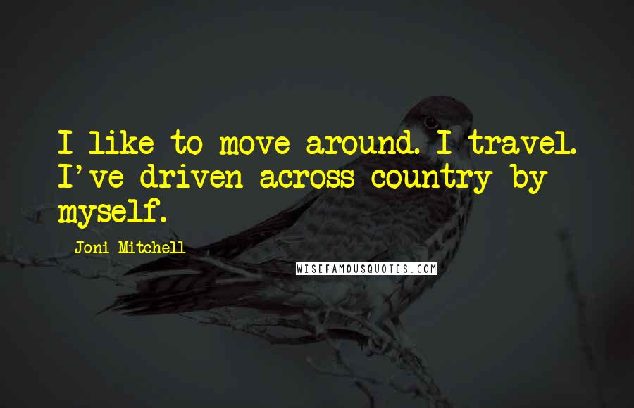 Joni Mitchell Quotes: I like to move around. I travel. I've driven across country by myself.