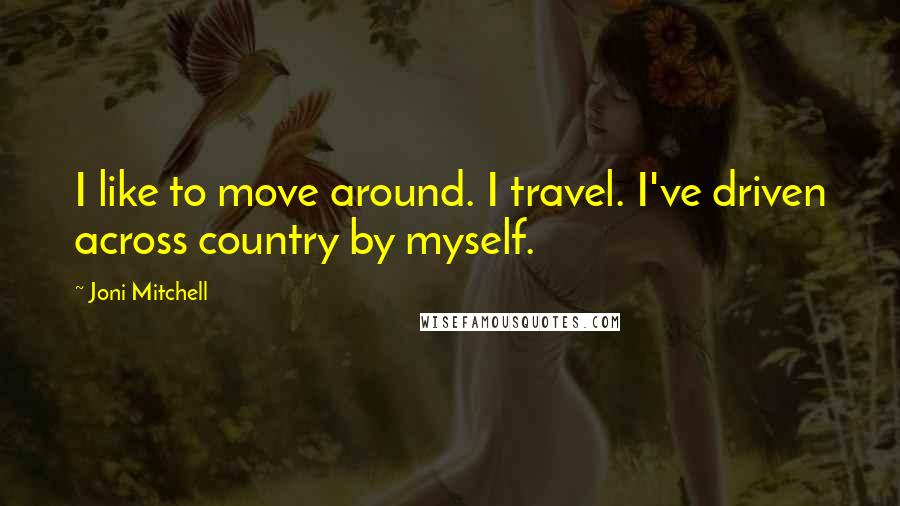 Joni Mitchell Quotes: I like to move around. I travel. I've driven across country by myself.