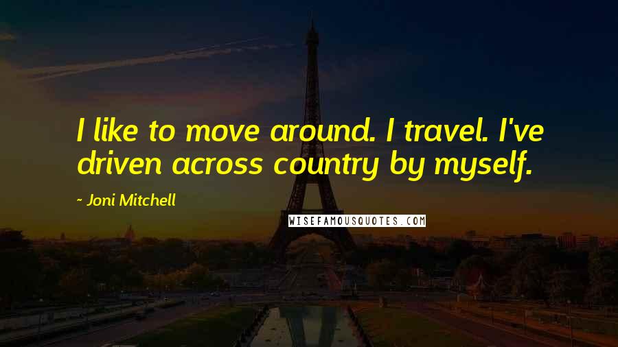 Joni Mitchell Quotes: I like to move around. I travel. I've driven across country by myself.