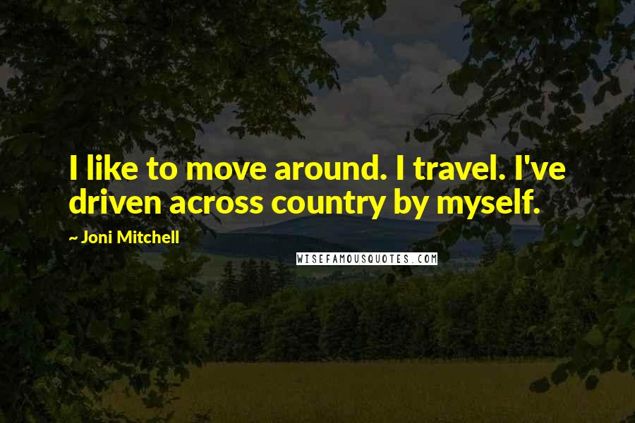 Joni Mitchell Quotes: I like to move around. I travel. I've driven across country by myself.