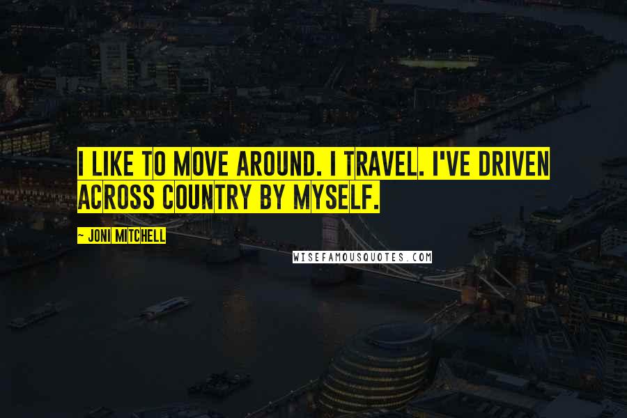 Joni Mitchell Quotes: I like to move around. I travel. I've driven across country by myself.