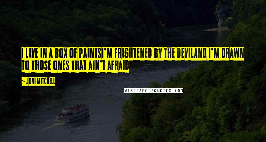 Joni Mitchell Quotes: I live in a box of paintsI'm frightened by the devilAnd I'm drawn to those ones that ain't afraid