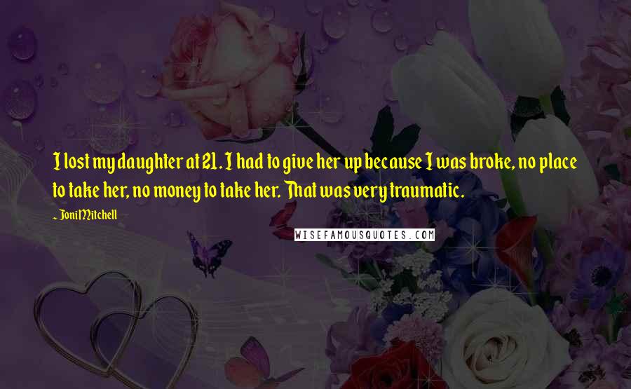 Joni Mitchell Quotes: I lost my daughter at 21. I had to give her up because I was broke, no place to take her, no money to take her. That was very traumatic.