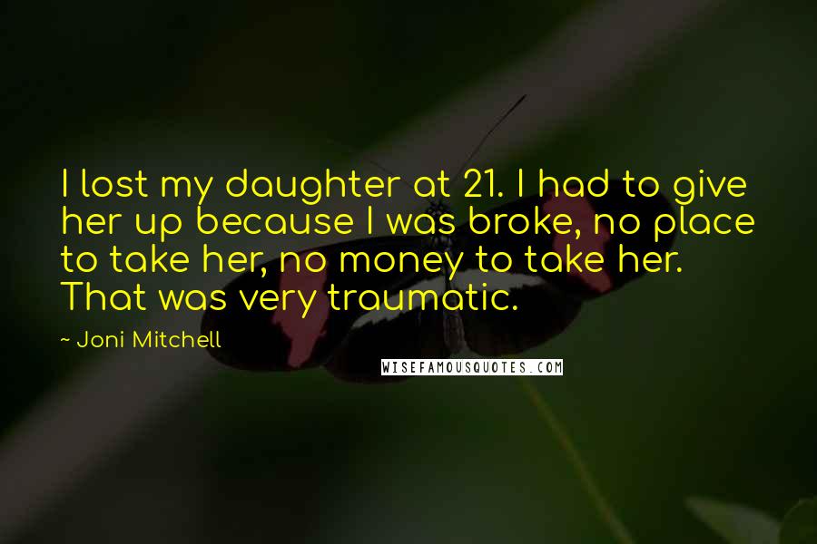 Joni Mitchell Quotes: I lost my daughter at 21. I had to give her up because I was broke, no place to take her, no money to take her. That was very traumatic.