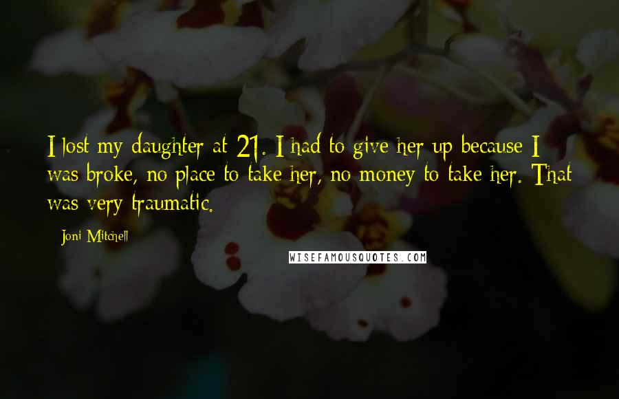 Joni Mitchell Quotes: I lost my daughter at 21. I had to give her up because I was broke, no place to take her, no money to take her. That was very traumatic.