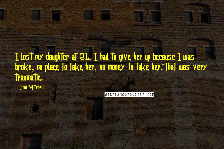 Joni Mitchell Quotes: I lost my daughter at 21. I had to give her up because I was broke, no place to take her, no money to take her. That was very traumatic.