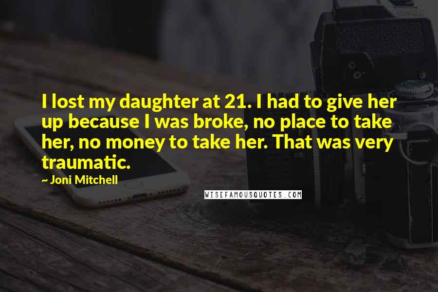 Joni Mitchell Quotes: I lost my daughter at 21. I had to give her up because I was broke, no place to take her, no money to take her. That was very traumatic.