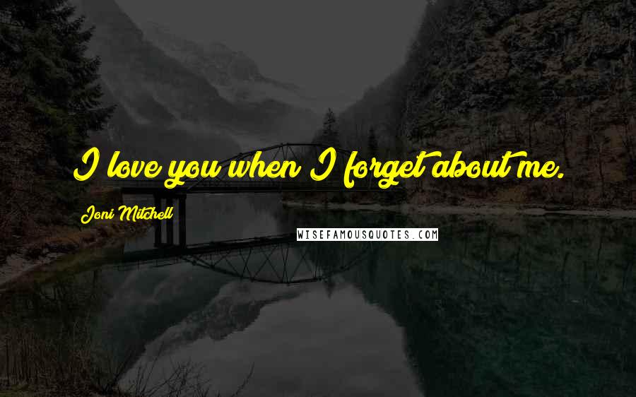 Joni Mitchell Quotes: I love you when I forget about me.