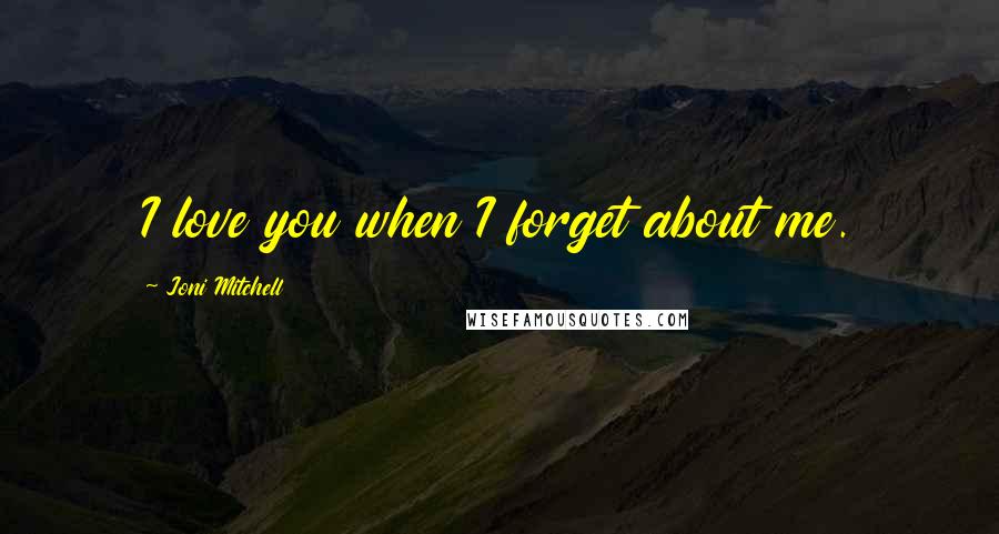 Joni Mitchell Quotes: I love you when I forget about me.
