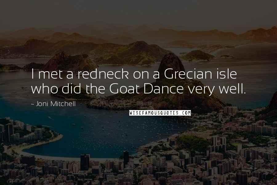 Joni Mitchell Quotes: I met a redneck on a Grecian isle who did the Goat Dance very well.