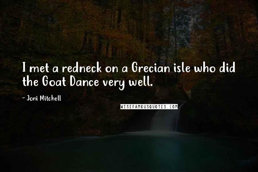 Joni Mitchell Quotes: I met a redneck on a Grecian isle who did the Goat Dance very well.