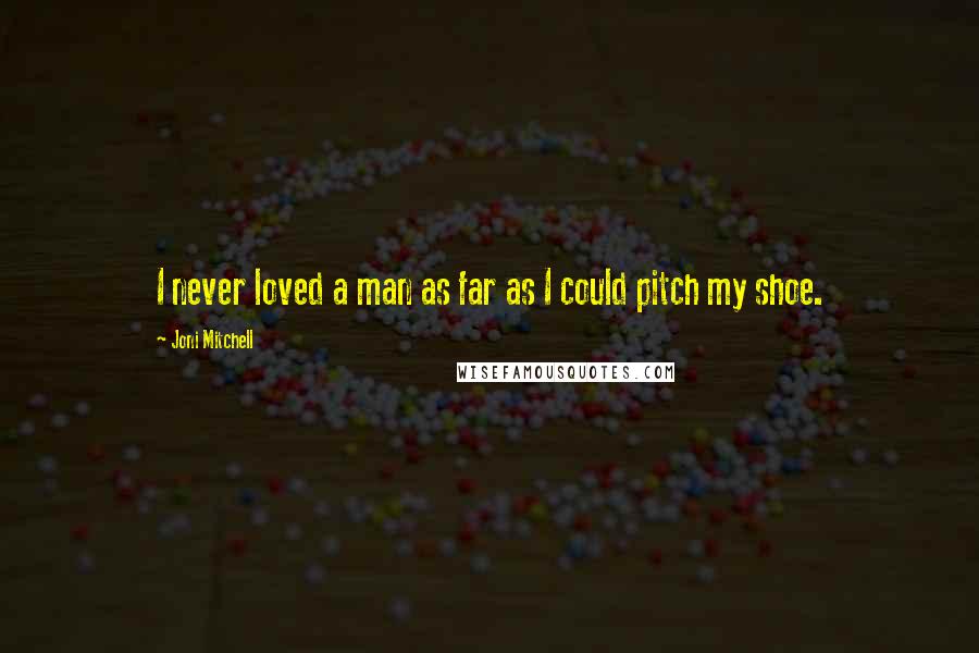 Joni Mitchell Quotes: I never loved a man as far as I could pitch my shoe.