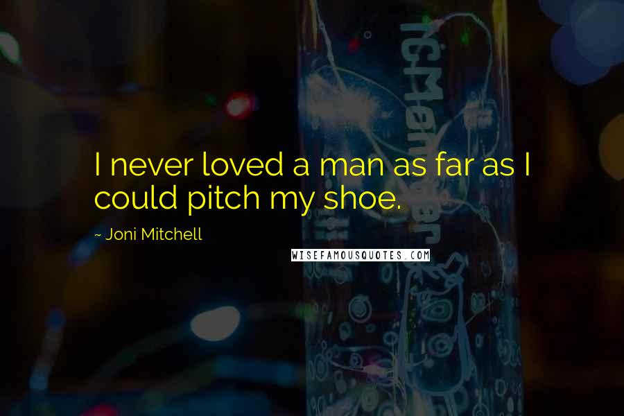 Joni Mitchell Quotes: I never loved a man as far as I could pitch my shoe.